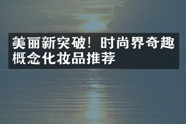 美丽新突破！时尚界奇趣概念化妆品推荐