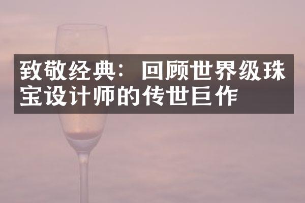 致敬经典：回顾世界级珠宝设计师的传世巨作