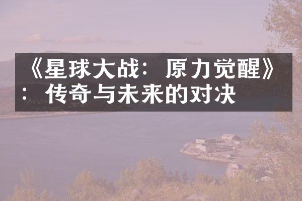 《星球战：原力觉醒》：传奇与未来的对决