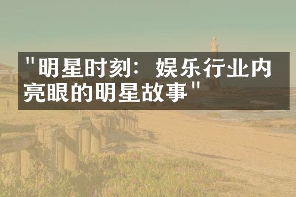 "明星时刻：娱乐行业内最亮眼的明星故事"