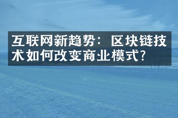 互联网新趋势：区块链技术如何改变商业模式？