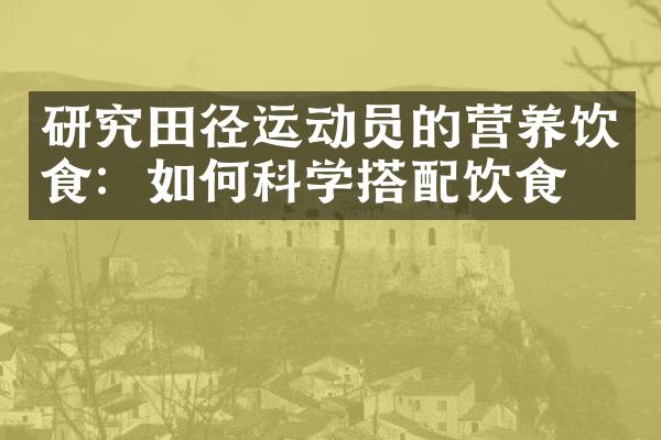 研究田径运动员的营养饮食：如何科学搭配饮食？