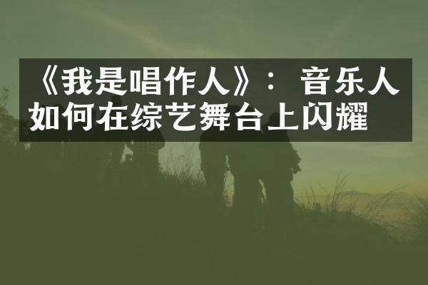 《我是唱作人》：音乐人如何在综艺舞台上闪耀？