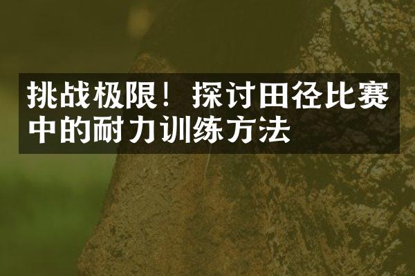 挑战极限！探讨田径比赛中的耐力训练方法