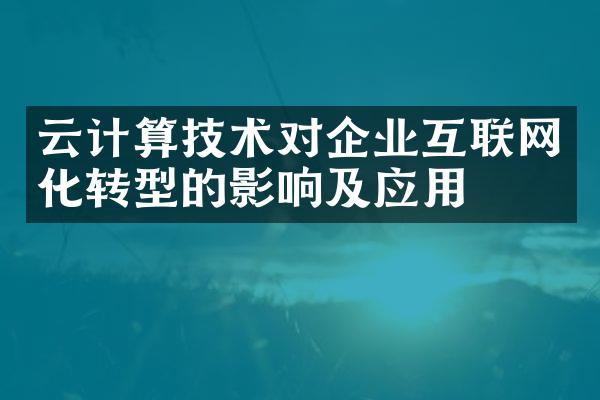 云计算技术对企业互联网化转型的影响及应用