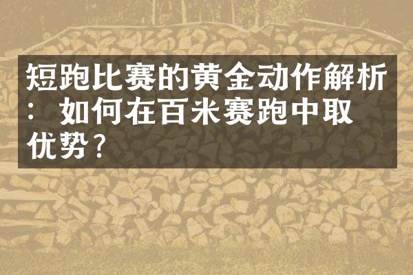 短跑比赛的黄金动作解析：如何在百米赛跑中取得优势？