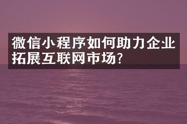 微信小程序如何助力企业拓展互联网市场？