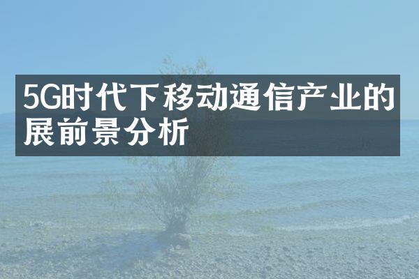 5G时代下移动通信产业的发展前景分析