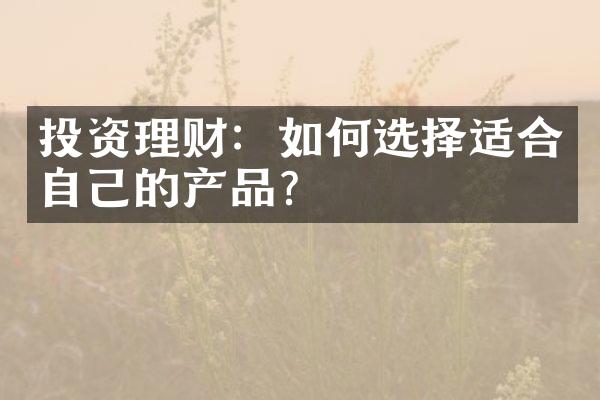 投资理财：如何选择适合自己的产品？