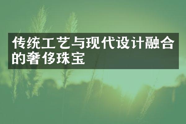 传统工艺与现代设计融合的奢侈珠宝