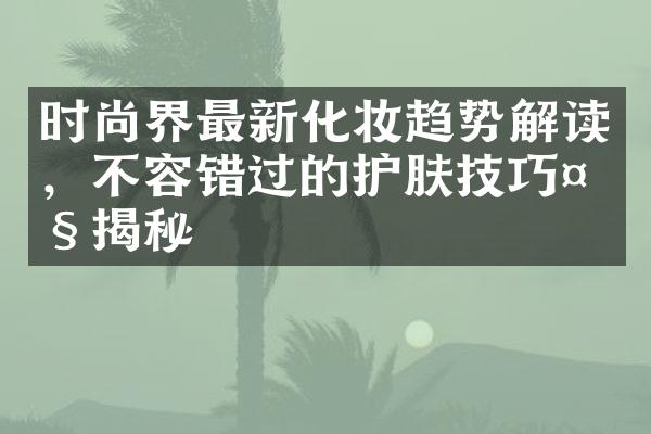 时尚界最新化妆趋势解读，不容错过的护肤技巧揭秘