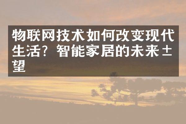 物联网技术如何改变现代生活？智能家居的未来展望