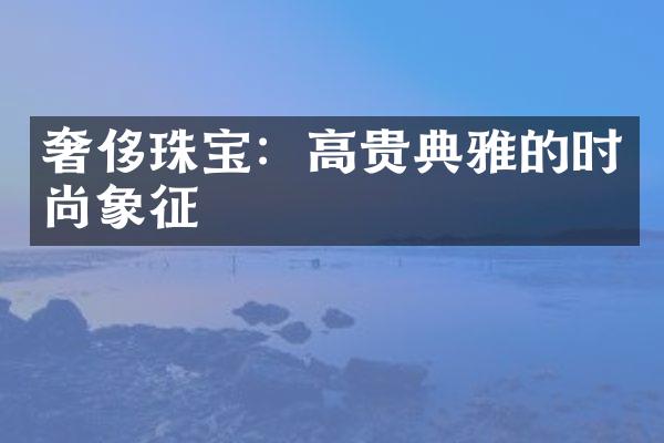 奢侈珠宝：高贵典雅的时尚象征