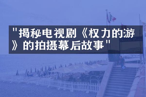 "揭秘电视剧《权力的游戏》的拍摄幕后故事"