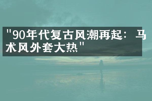 "90年代复古风潮再起：马术风外套大热"