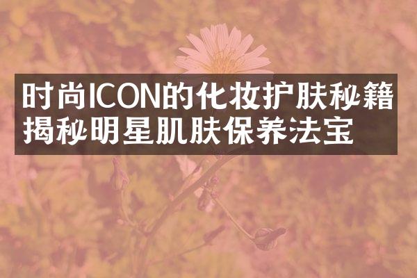 时尚ICON的化妆护肤秘籍，揭秘明星肌肤保养法宝