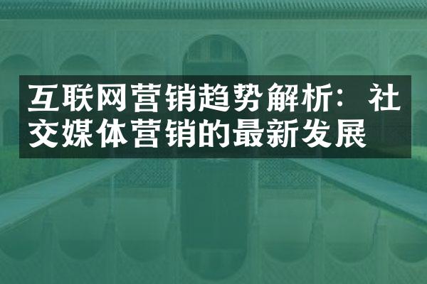 互联网营销趋势解析：社交媒体营销的最新发展