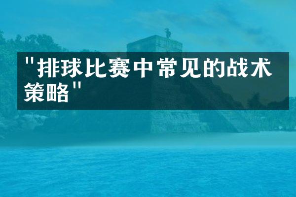 "排球比赛中常见的战术与策略"