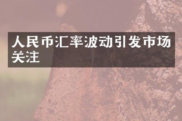 人民币汇率波动引发市场关注