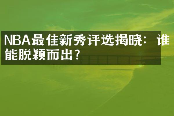 NBA最佳新秀评选揭晓：谁能脱颖而出？