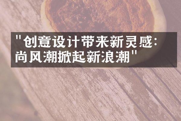 "创意设计带来新灵感：时尚风潮掀起新浪潮"