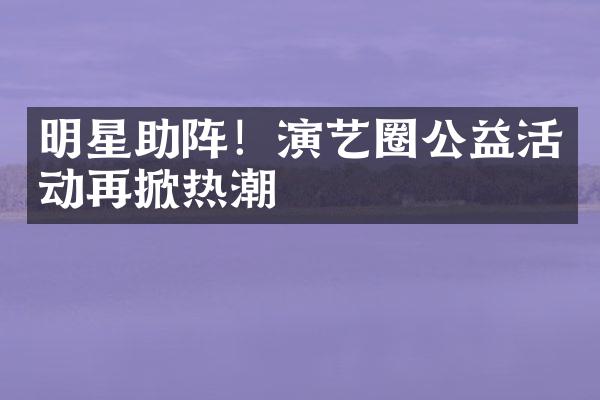 明星助阵！演艺圈公益活动再掀热潮