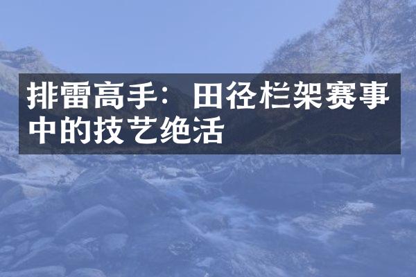 排雷高手：田径栏架赛事中的技艺绝活