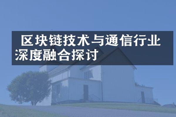  区块链技术与通信行业的深度融合探讨