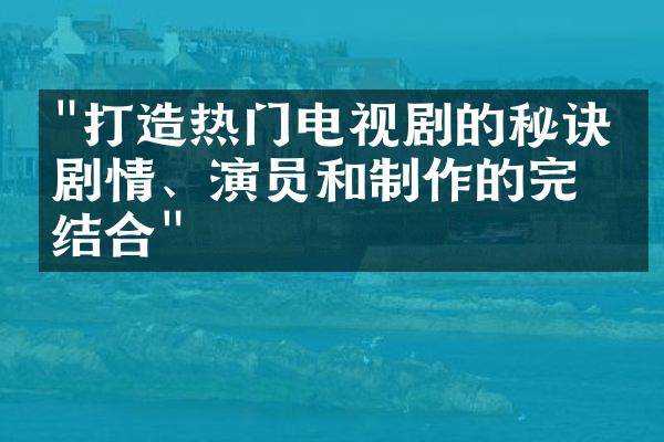 "打造热门电视剧的秘诀：剧情、演员和制作的完美结合"