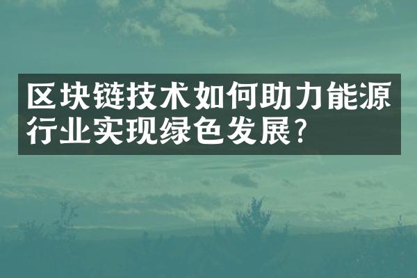 区块链技术如何助力能源行业实现绿色发展？