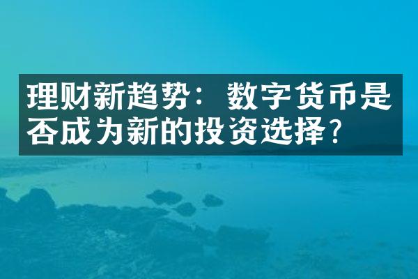 理财新趋势：数字货币是否成为新的投资选择？