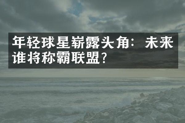 年轻球星崭露头角：未来谁将称霸联盟？