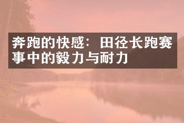 奔跑的快感：田径长跑赛事中的毅力与耐力