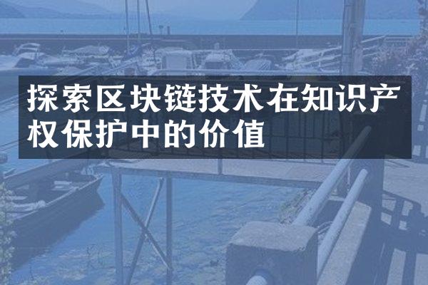 探索区块链技术在知识产权保护中的价值