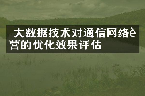  大数据技术对通信网络运营的优化效果评估