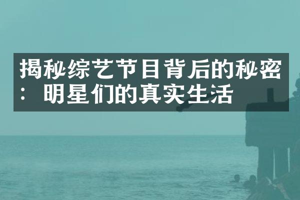 揭秘综艺节目背后的秘密：明星们的真实生活