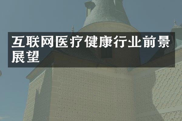 互联网医疗健康行业前景展望