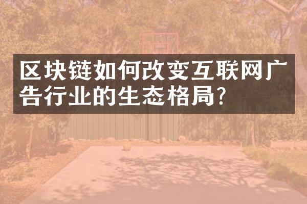 区块链如何改变互联网广告行业的生态格？