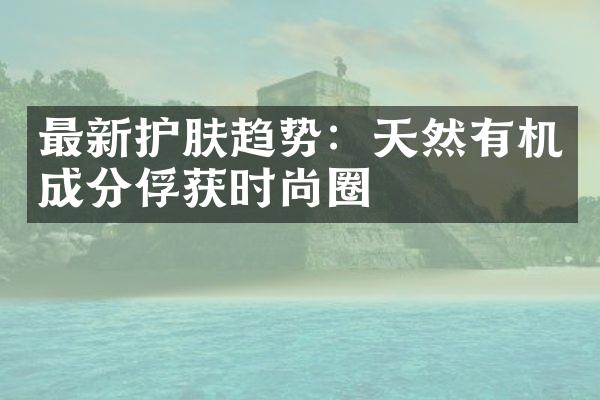 最新护肤趋势：天然有机成分俘获时尚圈