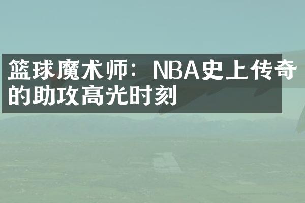 篮球魔术师：NBA史上传奇的助攻高光时刻