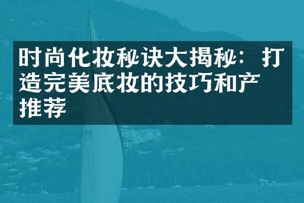 时尚化妆秘诀大揭秘：打造完美底妆的技巧和产品推荐