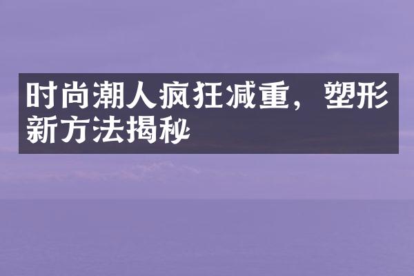 时尚潮人疯狂减重，塑形新方法揭秘