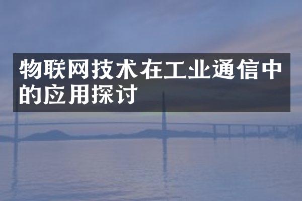 物联网技术在工业通信中的应用探讨