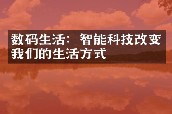 数码生活：智能科技改变我们的生活方式