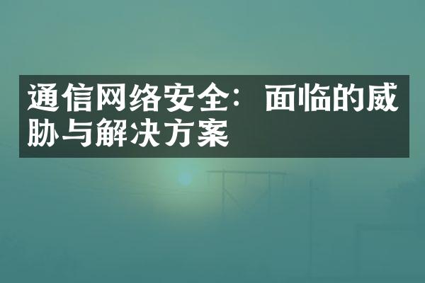 通信网络安全：面临的威胁与解决方案