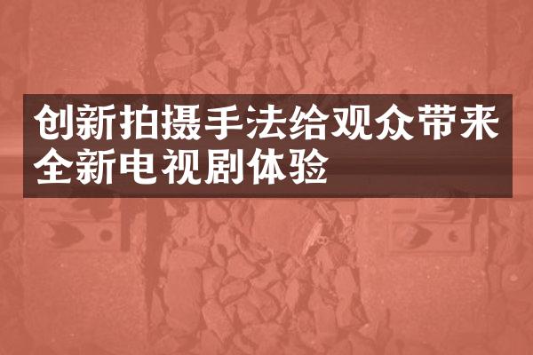 创新拍摄手法给观众带来全新电视剧体验