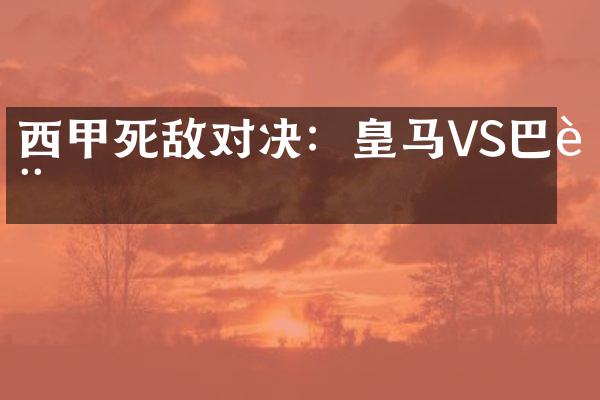 西甲死敌对决：皇马VS巴萨