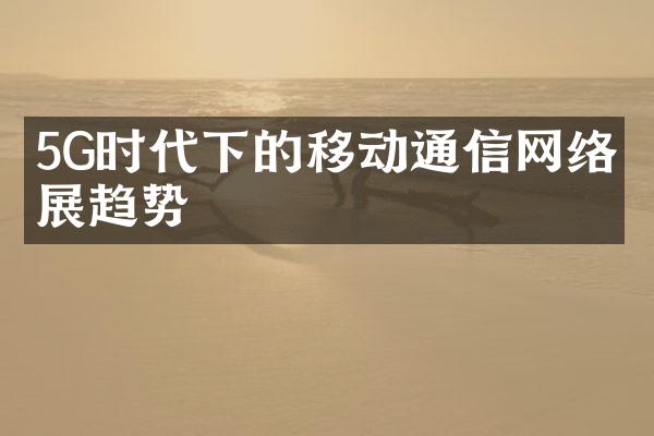 5G时代下的移动通信网络发展趋势