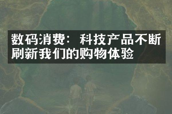 数码消费：科技产品不断刷新我们的购物体验