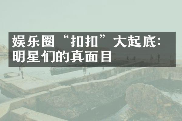 娱乐圈“扣扣”起底：明星们的真面目